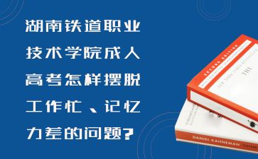 湖南鐵道職業技術學院成人高考怎樣擺脫工作忙、記憶力差的問題?