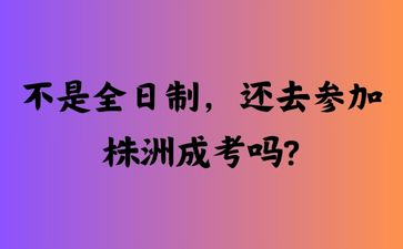不是全日制，還去參加株洲成考嗎?